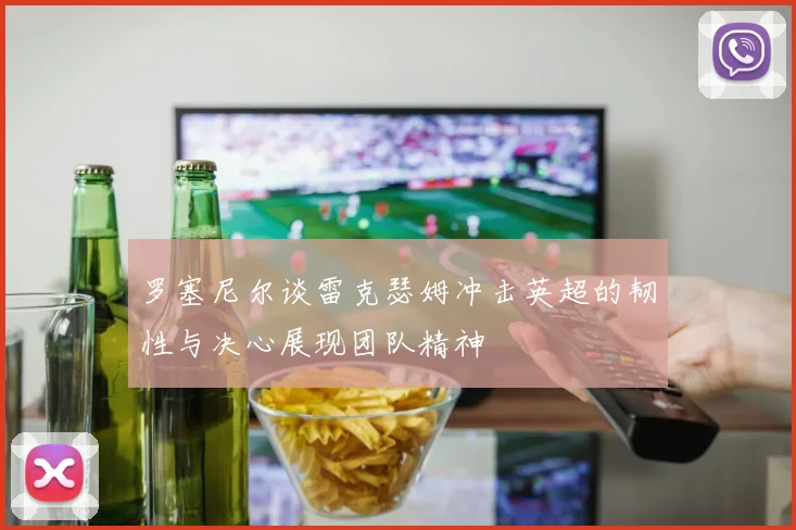 罗塞尼尔谈雷克瑟姆冲击英超的韧性与决心展现团队精神