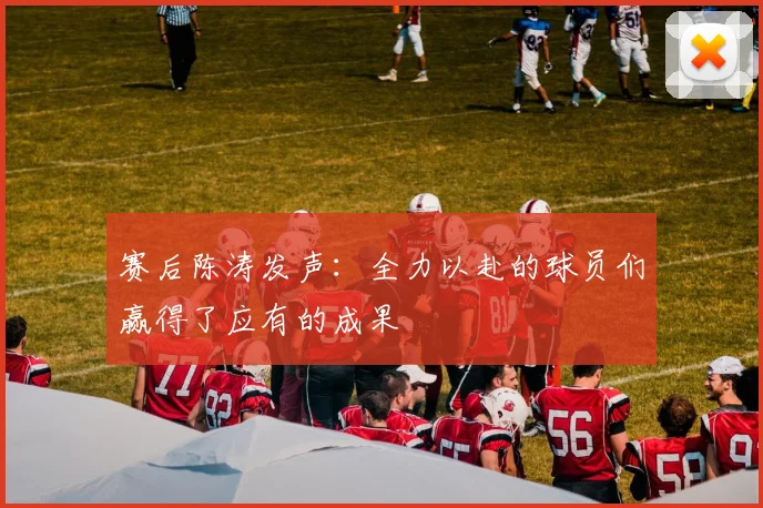赛后陈涛发声：全力以赴的球员们赢得了应有的成果