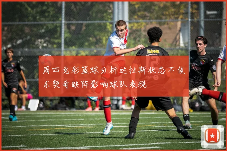 周四竞彩篮球分析达拉斯状态不佳东契奇缺阵影响球队表现
