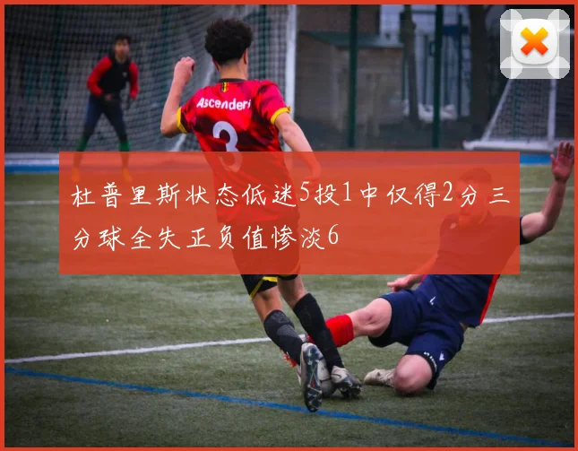 杜普里斯状态低迷5投1中仅得2分三分球全失正负值惨淡6