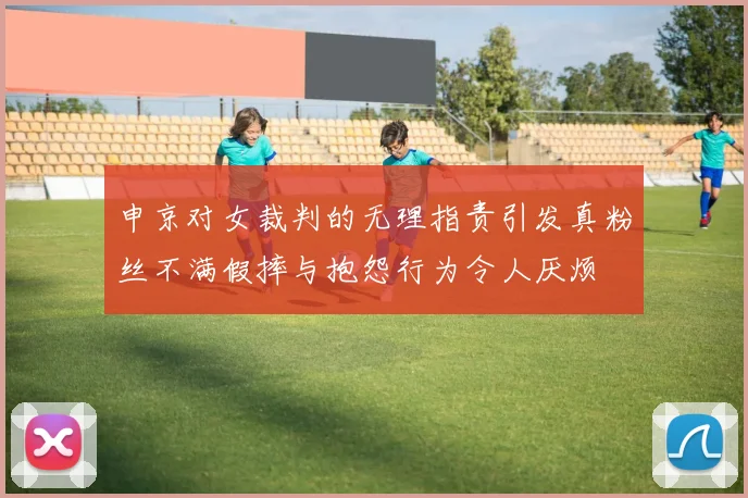 申京对女裁判的无理指责引发真粉丝不满假摔与抱怨行为令人厌烦