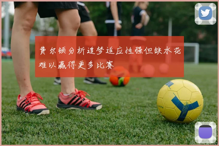 费尔顿分析追梦适应性强但缺水花难以赢得更多比赛