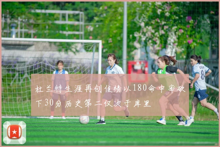 杜兰特生涯再创佳绩以180命中率砍下30分历史第二仅次于库里