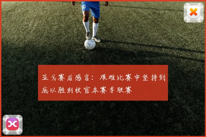 亚戈赛后感言：艰难比赛中坚持到底以胜利收官本赛季联赛