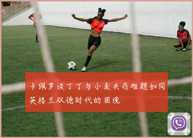 卡佩罗谈丁丁与小麦共存难题如同英格兰双德时代的困境