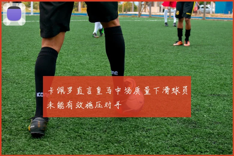 卡佩罗直言皇马中场质量下滑球员未能有效施压对手