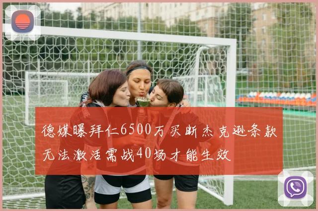 德媒曝拜仁6500万买断杰克逊条款无法激活需战40场才能生效