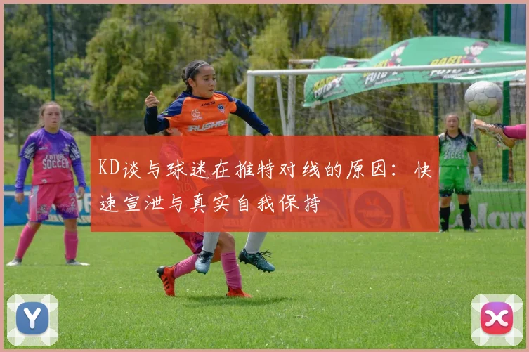 KD谈与球迷在推特对线的原因：快速宣泄与真实自我保持