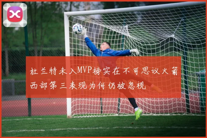 杜兰特未入MVP榜实在不可思议火箭西部第三表现为何仍被忽视