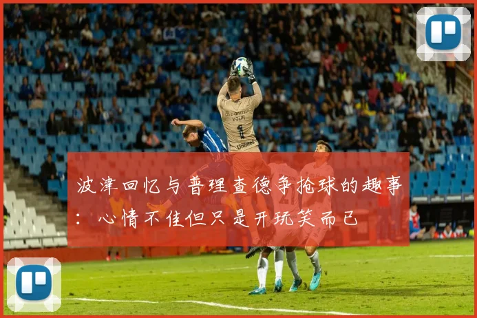 波津回忆与普理查德争抢球的趣事：心情不佳但只是开玩笑而已