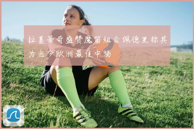 拉基蒂奇盛赞魔笛组合佩德里称其为当今欧洲最佳中场