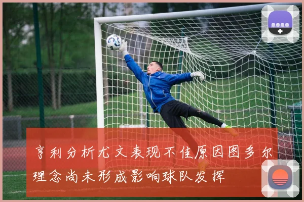 亨利分析尤文表现不佳原因图多尔理念尚未形成影响球队发挥