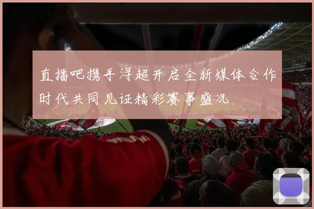 直播吧携手浔超开启全新媒体合作时代共同见证精彩赛事盛况