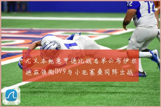 尤文本轮意甲德比战名单公布伊尔迪兹领衔DV9与小孔塞桑同阵出战